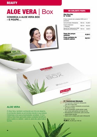 BeauTy


aloe VeRa | Box                                                     no conjunTo poupa
                                                           aloe Vera Box
                                                           n.º 10 084
Conheça a aloe Vera box
– e poupe …                                                O	seu	conjunto	de	cuidados	SOS	com	3	
                                                           produtos
                                                           Concentrado	Hidratante           100	ml       15,48	€
                                                           Creme	Intensivo		
                                                                                               100	ml   19,54	€
                                                           +	Própolis
                                                           Spray	de	Tratamento	SOS 150	ml                 6,82	€
                                                           Não	está	disponível	individualmente




                                                           soma dos preços                              41,84 €
                                                           unitários
                                                           preço vantajoso do                           38,78 €
                                                           conjunto apenas




                                                           01 | concentrado Hidratante
                                                           •	 	 oncentrado	hidratante	refrescante		
                                                              C
                                                              com	95	%	Aloe	Vera
                                                           •	 	 ara	um	cuidado	hidratante	concentrado	
                                                              P
aloe Vera                                                     do	rosto	e	corpo
                                                           •	 Se	for	necessário,	pode	ajudar	a	pele		
O	Aloe	Vera,	também	conhecido	por	lírio	do	deserto,	       	 com	várias	aplicações	ao	longo	do	dia
é	conhecido	desde	os	primórdios	devido	à	sua	beleza	       •	 	 evitalizante	e	suavizante,	para	uma	boa	
                                                              R
                                                              elasticidade	da	pele
misteriosa	e	às	suas	propriedades	versáteis.	A	Cos-        •	 	deal	como	cuidado	pós-solar	refrescante
                                                              I
mética	Aloe	Vera	aproveita	estes	cuidados	benéficos	
para	a	pele	e	o	cabelo	–	para	si,	para	ele,	para	toda	a	   100	ml	|	N.º	10	078
família.                                                   15,48 €	|	(15,48	€	por	100	ml)




28
 