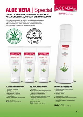 aloe VeRa | Special
Cuide da Sua pele de forma eSpeCífiCa:
alTa ConCenTração Com efeiTo imediaTo
•		 onhecimentos	mais	recentes	e	sabedorias	antigas	sobre		
  C
  o	Aloe	Vera	Barbadensis	Miller	como	cuidado	especial
•	Auxiliar	ideal	para	todas	as	famílias,	para	todos	os	lares
•	Concentrado,	refrescante,	relaxante,	versátil	




                             [01]                [02]                       [03]                                         [04]



02 | creme intensivo + própolis         03 | loção Térmica Relaxante               04 | spray de Tratamento sos
•	 	 idrata	intensivamente	as	peles		
   H                                    •	 	 idrata	eficazmente	a	pele		
                                           H                                       •	 Spray	versátil	com	88	%	Aloe	Vera
   cansadas,	stressadas		                  stressada                               •	 	 ais	outras	essências	de	plantas		
                                                                                      M
   e	secas                              •	 Tem	ainda	um	efeito	térmico	relaxante      seleccionadas
•	 Com	79 	%	Aloe	Vera                  •	 	 om	fórmula	térmica	de	Pyrola	e		
                                           C                                       •	 	 ara	rosto	e	corpo
                                                                                      P
•	 	 ais	própolis,	a	resina	de		
   M                                       fragrância	fresca	a	mentol              •	 	 efresca,	hidrata		
                                                                                      R
   calafetagem	das	abelhas              •	 Agradável	para	massagens                   ,	acalma
•	 Protege	a	pele	                      •	 	 leos	de	cuidado	de	sésamo,	jojoba		
                                           Ó                                       •	 Ideal	para	toda	a	família
•	 A	pele	apresenta-se	macia	e	suave       e	caroços	de	alperce	mantêm		           •	 	 ara	refrescar	após	uma	exposição	solar	
                                                                                      P
                                           a	pele	elástica                            prolongada,		
100	ml	|	N.º	10	079                                                                   no	caso	de	picadas	e	mordeduras	de	
19,54 €	|	(19,54	€	por	100	ml)          100	ml	|	N.º	10	080                           insectos
                                        15,48 €	|	(15,48	€	por	100	ml)	
                                                                                   500	ml	|	N.º	10	081
                                                                                   22,72 €	|	(45,44	€	por	1.000	ml)


                                                                                                                                29
 