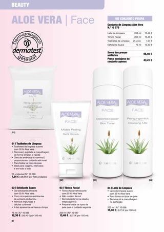 Beauty


aloe Vera | Face                                                                         No coNjuNto poupa
                                                                                  conjunto de limpeza aloe Vera
                                                                                  N.º 10 075
                                                                                  Leite	de	Limpeza           200	ml    13,46	€
                                                                                  Tónico	Facial              200	ml    13,46	€
                                                                                  Toalhetes	de	Limpeza     25	unid.     7,24	€
                                                                                  Esfoliante	Suave            75	ml    12,30	€


                                                                                  Soma dos preços                     46,46 €
                                                                                  unitários
                                                                                  preço vantajoso do                  43,41 €
                                                                                  conjunto apenas




[01]




01 | toalhetes de limpeza
•	 	 oalhetes	de	limpeza	suaves		
   T
   com	30	%	Aloe	Vera	
•	 	 emovem	sujidade	e	maquilhagem		
   R
   de	forma	simples	e	rápida
•	 	 leo	de	amêndoa	e	vitamina	E		
   Ó
   proporcionam	cuidado	adicional
•	 Para	todos	os	tipos	de	pele
•	 	deal	para	viagens,	intervalos		
   I
   e	em	todo	o	lado	

25	unidades|	Nº.	10	068
7,24 €	|	(28,96	€	por	100	unidades)	
                                        [02]                               [03]                                           [04]


02 | esfoliante Suave                   03 | tónico Facial                        04 | leite de limpeza
•	 	 el	esfoliante	refinante		
   G                                    •	 	 ónico	facial	refrescante		
                                           T                                      •	 	 eite	de	limpeza	suave		
                                                                                     L
   com	55	%	Aloe	Vera                      com	55	%	Aloe	Vera	                       com	55	%	Aloe	Vera
•	 	 om	micropérolas	esfoliantes		
   C                                    •	 	 ão	contém	álcool	
                                           N                                      •	 Para	todos	os	tipos	de	pele
   de	extracto	de	bambu                 •	 	 ompleta	de	forma	ideal	a		
                                           C                                      •	 	 emove	pó	e	maquilhagem		
                                                                                     R
•	 	 emove	impurezas	e		
   R                                       limpeza	prévia	                           na	perfeição
   células	cutâneas                     •	 	 repara	todos	os	tipos	de		
                                           P
•	 A	tez	apresenta-se	fresca	e	limpa	      pele	para	o	cuidado	seguinte	          200	ml	|	N.º	10	066
                                                                                  13,46 €	|	(6,73	€	por	100	ml)
75	ml	|	N.º	10	069                      200	ml	|	N.º	10	067
12,30 €	|	(16,40	€	por	100	ml)          13,46 €	|	(6,73	€	por	100	ml)
32
 