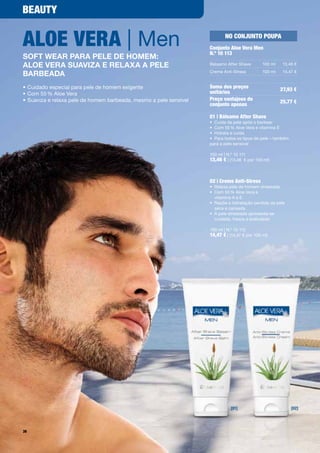 Beauty


aloe Vera | Men                                                             No coNjuNto poupa
                                                                     conjunto aloe Vera Men
                                                                     N.º 10 113
soft Wear para peLe de Homem:
aLoe vera suaviza e reLaxa a peLe                                    Bálsamo	After	Shave        100	ml    13,46	€

barbeada                                                             Creme	Anti-Stress          100	ml    14,47	€


•	Cuidado	especial	para	pele	de	homem	exigente                       Soma dos preços                     27,93 €
•	Com	55	%	Aloe	Vera                                                 unitários
•		 uaviza	e	relaxa	pele	de	homem	barbeada,	mesmo	a	pele	sensível	
  S                                                                  preço vantajoso do                  25,77 €
                                                                     conjunto apenas

                                                                     01 | Bálsamo after Shave
                                                                     •	 Cuida	da	pele	após	o	barbear
                                                                     •	 Com	55	%	Aloe	Vera	e	vitamina	E
                                                                     •	 Hidrata	e	cuida
                                                                     •	 Para	todos	os	tipos	de	pele	–	também	
                                                                     para	a	pele	sensível

                                                                     100	ml	|	N.º	10	111
                                                                     13,46 €	|	(13,46		€	por	100	ml)


                                                                     02 | creme anti-Stress
                                                                     •	 Relaxa	pele	de	homem	stressada
                                                                     •	 	 om	55	%	Aloe	Vera	e		
                                                                        C
                                                                        vitamina	A	e	E
                                                                     •	 	 epõe	a	hidratação	perdida	da	pele		
                                                                        R
                                                                        seca	e	cansada
                                                                     •	 	 	pele	stressada	apresenta-se		
                                                                        A
                                                                        cuidada,	fresca	e	aveludada	

                                                                     100	ml	|	N.º	10	112
                                                                     14,47 €	|	(14,47	€	por	100	ml)




                                                                               [01]                             [02]




38
 