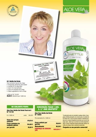 03 | Nettle Gel Drink
Com	extracto	natural	de	urtiga	
•	 Preparado	alimentar	para	beber
•	 Contém	91	%	Aloe	Vera
•	 Com	7	%	mel	de	flores
•	 Com	2	%	extracto	de	urtiga
•	 Sabor	agradável	a	mel	e	urtiga

1.000	ml	|	N.º	10.122
28,46 €	|	(28,46	€	por	1.000	ml)



                                                                                                                                                 [03]

       No coNjuNto PouPA                           SubScrição: PAGAr 1 ANo,
Aloe Vera Nettle Gel Drink Pack de 6
                                                     2. 2.º ANo GrAtuito*
N.º 10 123
                                                Aloe Vera Nettle Gel Drink
6	x	1.000	ml                cada      28,46	€   N.º 10403                                  *A subscrição pode ser cancelada a qualquer altura. A pou-
                                                                                           pança referida pressupõe uma compra para um período de
                                                Por	semestre	9	x	1.000	ml                  24 meses. No 2.º ano de compra receberá o respectivo pro-
Soma dos preços                                                                            duto com a mesma frequência do primeiro ano, sem ter de
                                    170,76 €
unitários                                                                                  pagar nada , desde que no primeiro ano tenha adquirido e
                                                Preço unitário por
Preço vantajoso do                                                              28,46 €    pago 12 vezes o respectivo produto (subscrição). Aplicam-se
                                    154,98 €    garrafa
conjunto apenas                                                                            custos de entrega a todo o período da subscrição.
                                                Mensalmente                     85,38 €
por garrafa                          25,83 €                                               Pergunte ao seu parceiro comercial!
                                                PouPANçA NA SubScri-         1024,56 € *
                                                ção                                                                                                51
 