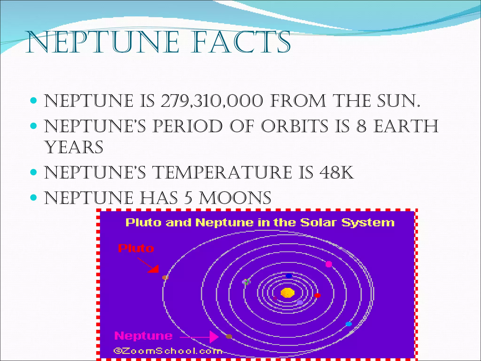 Neptune facts Neptune is 279,310,000 from the sun. Neptune’s period of orbits is 8 Earth years Neptune’s temperature is 48k Neptune has 5 moons