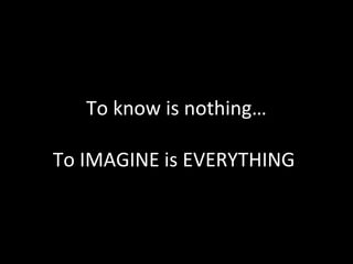 To know is nothing…

To IMAGINE is EVERYTHING
 