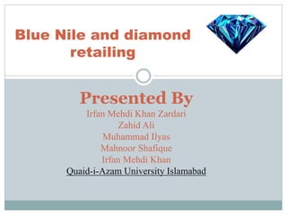 Blue Nile and diamond
retailing
Presented By
Irfan Mehdi Khan Zardari
Zahid Ali
Muhammad Ilyas
Mahnoor Shafique
Irfan Mehdi Khan
Quaid-i-Azam University Islamabad
 