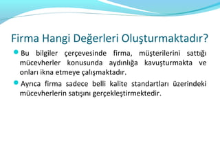 Firma Hangi Değerleri Oluşturmaktadır?
Bu bilgiler çerçevesinde firma, müşterilerini sattığı
 mücevherler konusunda aydınlığa kavuşturmakta ve
 onları ikna etmeye çalışmaktadır.
Ayrıca firma sadece belli kalite standartları üzerindeki
 mücevherlerin satışını gerçekleştirmektedir.
 