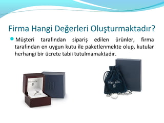 Firma Hangi Değerleri Oluşturmaktadır?
Müşteri    tarafından sipariş edilen ürünler, firma
 tarafından en uygun kutu ile paketlenmekte olup, kutular
 herhangi bir ücrete tabii tutulmamaktadır.
 