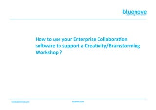 How	
  to	
  use	
  your	
  Enterprise	
  Collabora3on	
  
                               so4ware	
  to	
  support	
  a	
  Crea3vity/Brainstorming	
  
                               Workshop	
  ?	
  




contact@bluenove.com	
  	
  
 