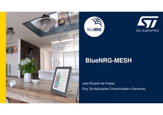 BlueNRG-MESH
José Ricardo de Freitas
Eng. De Aplicações Conectividade e Sensores.
 