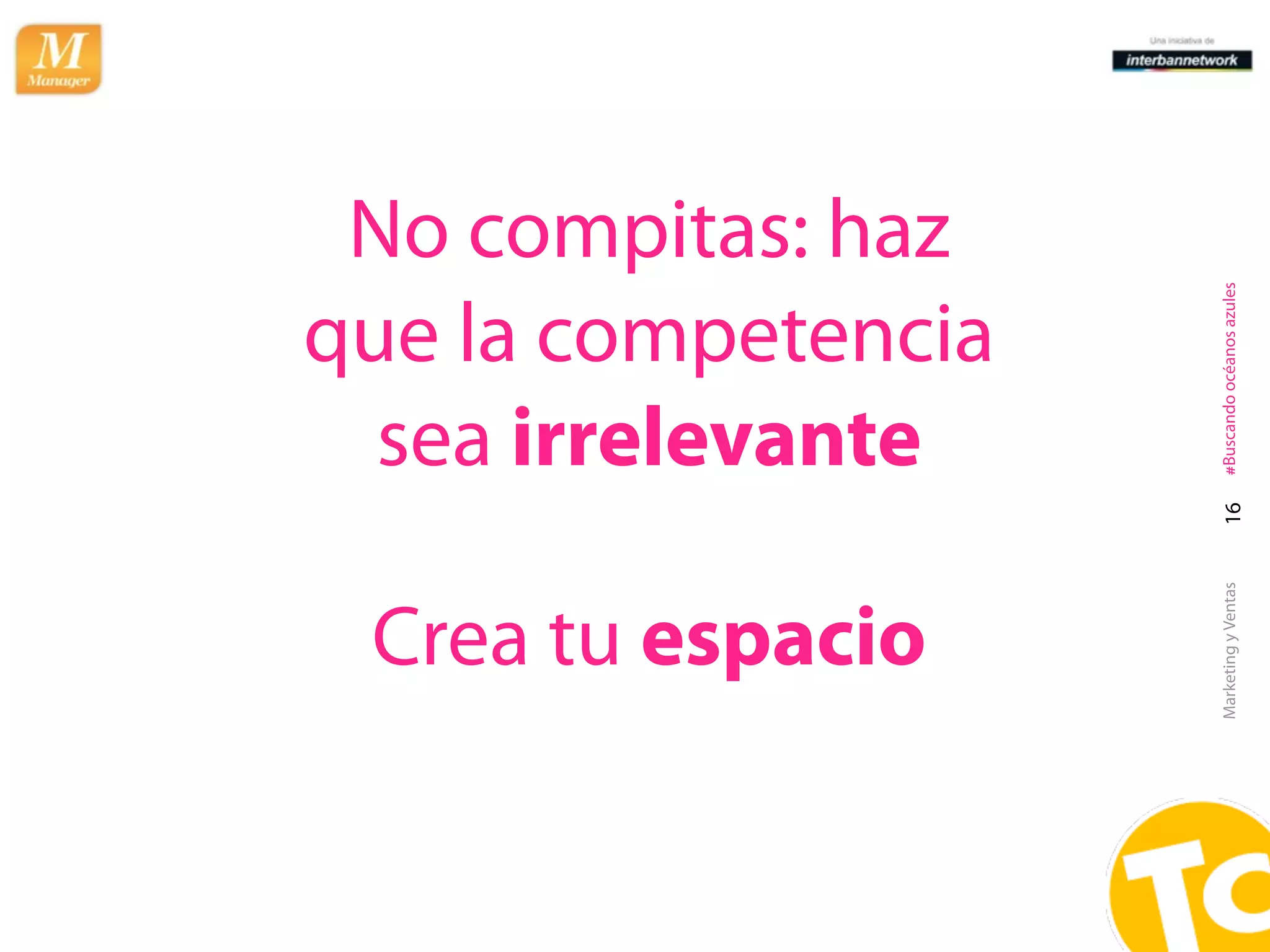 No compitas: haz




                     #Buscando océanos azules
que la competencia
  sea irrelevante




                       16
                     Marketing y Ventas
 Crea tu espacio
 