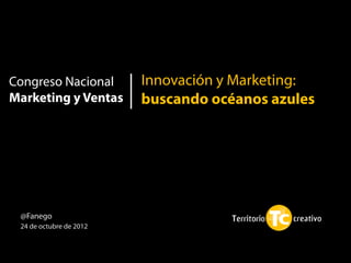 Congreso Nacional        Innovación y Marketing:
Marketing y Ventas       buscando océanos azules
                                                   1




 @Fanego
 24 de octubre de 2012
 