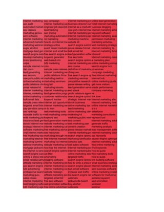 internet marketing seminars
                     seo campaign            internet marketing system lead generation
                                                                    online
seo audit            internet marketing experts
                                             business directory software internet marketing
                                                                    hotel
automated marketing systemjob description
                     engineer                internet as a marketing tool
                                                                    business blogging
seo classes          lead tracking           new york internet marketing marketing advice
                                                                    internet
marketing genius seo pricing                 internet marketing programs software
                                                                    keyword
sem software         marketing automation internet marketing opportunity marketing search engine
                                             software               internet
internet marketing definition
                     roi marketing           marketing machine permission marketing
advanced marketing system internet marketing kit
                     how to do               website                marketing activities
marketing webinarsstrategy online            search engine submission marketing strategy
                                                                    web
sugar alcohol        event based marketing   press release format internet marketing tip
mortgage lead generation and small businessemail list
                     internet                bulk                   internet marketing forum
search engine submission software
                     free search engine submission
                                             lead generation software
                                                                    inbound
develop marketing plan
                     keyword generator       free seo tools         internet marketing resources
brand positioning web based crm              search engine optimization software
                                                                    e marketing plan
volpe                b2b marketing           internet marketing center
                                                                    online marketing companies
sample internet marketing plan
                     zulu                    seo course             search engine tool
dan dunn             sample press release definition of marketingpr services
lead generating      internet marketing seminar seo
                                             cheap                  campaign marketing
seo secrets          public relations firms free search engine optimization marketing tool
                                                                    free internet
new york public relations
                     marketing metrics       marketing seminar internet hub
online marketing seminar
                     marketing seminars competitive research online marketing guide
public relations chicago tail
                     long                    press release writing get more visitors
press release kit marketing ebooks           lead generation serviceracle performance
                                                                    o
internet marketing speaker marketing specialist
                     internet                seo ebook              company marketing
internet marketing case study
                     lead generation program public relations agencies
                                                                    ke
online marketing case study relationship marketing
                     customer                search engine optimization tips
                                                                    link love
bulk email lists     keyword tracker         strategic internet marketing marketing site
                                                                    internet
sample press releasesinternet job opportunities
                                             ebook business         internet marketing how to
targeted email lists internet marketing secrets marketing tips online internet marketing
                                             online
pay-per-click campaign msn
                     rn to                   lead marketing         seo
seo rankings         web marketing tools online marketing plan salesforce
increase traffic to website
                     web marketing companies marketing kit          marketing consultants
write marketing plan keyword seo             marketing public relations
                                                                    keyword tool
insurance lead generation
                     lead generation marketing content
                                             seo                    internet marketing solution
ebook internet marketing marketing companies
                     website                 web marketing plan generate traffic
strategy internet marketing plan
                     internet marketing career
                                             content creation       marketing analysis
software marketing free marketing advice press release marketing management software
                     companies                                      lead
viral internet marketing resources
                     seo                     internet marketing program marketing course
                                                                    internet
free marketing ebook marketing through internet engine optimization information
                                             search                 top keywords
marketing webinar free internet marketing software certificationsearch engine optimization tools
                                             marketing
marketing summit marketing via internet complex sale                internet marketing solutions
webinar marketing website marketing softwaresales software free online marketing
                                             web
mortgage jacksonville has the internet changed business school keywords
                     how                     internet marketing     find
the internet is serious business optimisation
                     search engine           internet marketing linksow-to guide
                                                                    h
search engine submission service
                     cat litter              online marketing education
                                                                    free marketing tools
writing a press release
                     emarketing              targeted traffic       how to guide
press release sample blogging software       search engine rankinglink building software
affiliate marketing ebook marketing ebook to write a press releasebusiness strategy
                     internet                how                    small
ppc search engine internet marketing consultants
                     internet marketing      search engine placementinternet marketing website
b2b advertising      internet marketing consulting
                                             bulk email software web business software
professional searchwebsite optimization increase web traffic online marketing system
                      engine redesign
marketing guru       affiliate marketing programs
                                             top search engine ranking
                                                                    software for marketing
sales closes         targeted email list     webinars               website keyword
internet marketing firms seo software
                     free                    jacksonville beach     web promotion
best blogging software promotion software alcohol
                     web                     buy                    webcast
b2b marketing agency online advertisement
                     free                    webcasts               webinar
 