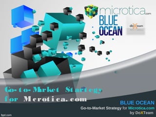 Go- t o- Market St art egy
f or Mi crot i ca. com BLUE OCEAN
Go-to-Market Strategy for Microtica.com
by DoXTeam
 
