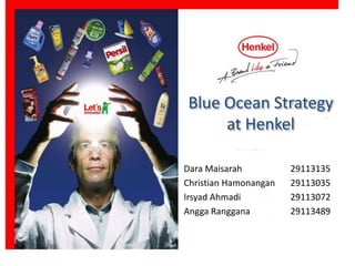 Blue Ocean Strategy 
at Henkel 
Dara Maisarah 29113135 
Christian Hamonangan 29113035 
Irsyad Ahmadi 29113072 
Angga Ranggana 29113489 
 