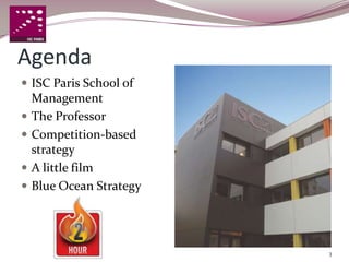 Agenda
 ISC Paris School of
    Management
   The Professor
   Competition-based
    strategy
   A little film
   Blue Ocean Strategy




                          3
 