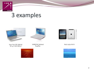 3 examples



Sony Vaio VPC-SB3L9E   SAMSUNG Netbook   iPad 2 64Go Wi-Fi
 W 13,3" LED USB 3.0      N145Plus




                                                             31
 