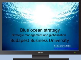 MY TV
WIDE
Blue ocean strategy
Strategic management and globalization
Gocha Sharvashidze
sharvashidze93@yahoo.com
Budapest Business University
 