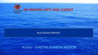 SRI KRISHNA ARTS AND SCIENCE
Author- SHREYAS.SUMESH.MENON
BLUE OCEAN STRATEGY
 