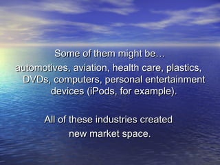 Some of them might be…Some of them might be…
automotives, aviation, health care, plastics,automotives, aviation, health care, plastics,
DVDs, computers, personal entertainmentDVDs, computers, personal entertainment
devices (iPods, for example).devices (iPods, for example).
All of these industries createdAll of these industries created
new market space.new market space.
 