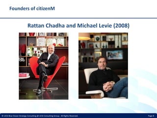 Page 8© UCSI Blue Ocean Strategy Consulting @ UCSI Consulting Group. All Rights Reserved.
Founders of citizenM
Rattan Chad...