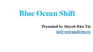 Blue Ocean Shift
Presented by Huỳnh Hữu Tài
tai@wetransform.vn
 