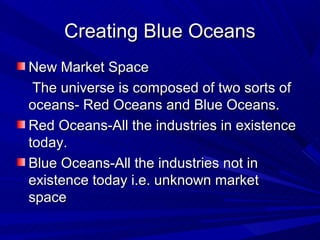 Creating Blue Oceans
New Market Space
 The universe is composed of two sorts of
oceans- Red Oceans and Blue Oceans.
Red Oc...