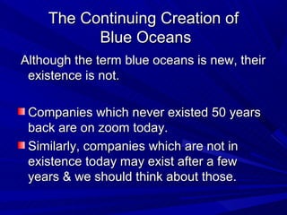 The Continuing Creation of
          Blue Oceans
Although the term blue oceans is new, their
 existence is not.

 Companie...