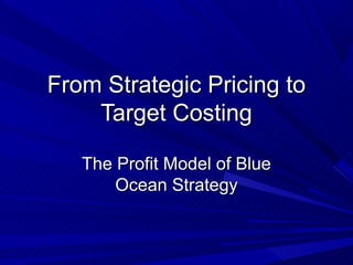 From Strategic Pricing to
    Target Costing

   The Profit Model of Blue
       Ocean Strategy
 