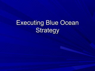 Executing Blue Ocean
      Strategy
 