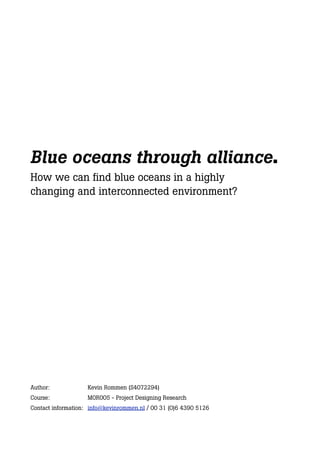 Blue oceans through alliance.
How we can find blue oceans in a highly
changing and interconnected environment?
Author: Kevin Rommen (S4072294)
Course: MOR005 - Project Designing Research
Contact information: info@kevinrommen.nl / 00 31 (0)6 4390 5126
 