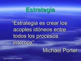 Estrategia “ Estrategia es crear los acoples idóneos entre todos los procesos internos” Michael Porter 