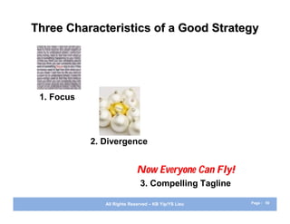 Three Characteristics of a Good Strategy




 1. Focus




            2. Divergence


                             Now Everyone Can Fly!
                              3. Compelling Tagline

               All Rights Reserved – KB Yip/YS Lieu   Page : 59
 