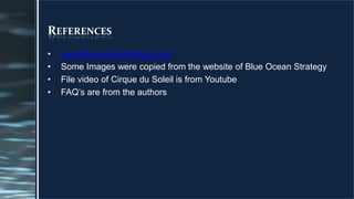 Referenceswww.blueoceanstrategy.comSome Images were copied from the website of Blue Ocean StrategyFile video of Cirque du Soleil is from YoutubeFAQ’s are from the authors