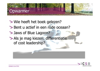 Opwarmer

 Wie heeft het boek gelezen?
 Bent u actief in een rode oceaan?
 Jaws of Blue Lagoon?
 Als je mag kiezen: differentiatie
 of cost leadership?
 