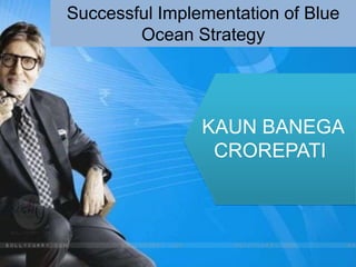 Successful Implementation of Blue
        Ocean Strategy




                KAUN BANEGA
                 CROREPATI
 
