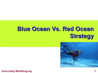 Blue Ocean Vs. Red Ocean
                            Strategy




www.study Marketing.org                3
 