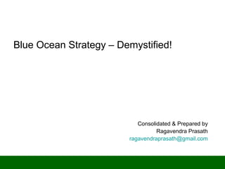 Confidential B - Internal
Blue Ocean Strategy – Demystified!
Consolidated & Prepared by
Ragavendra Prasath
ragavendraprasath@gmail.com
 