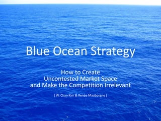 Blue Ocean Strategy
How to Create
Uncontested Market Space
and Make the Competition Irrelevant
[ W. Chan Kim & Renée Mauborgne ]
 