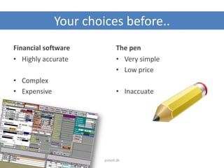 Your choices before..
Financial software The pen
• Very simple
• Low price
• Inaccuate
• Highly accurate
• Complex
• Expensive
jesholt.dk
 
