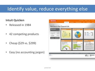 Identify value, reduce everything else
Intuit Quicken
• Released in 1984
• 42 competing products
• Cheap ($29 vs. $299)
• Easy (no accounting jargon)
jesholt.dk
 