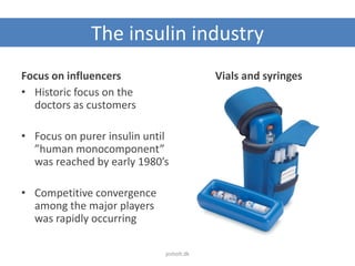 The insulin industry
Focus on influencers
• Historic focus on the
doctors as customers
• Focus on purer insulin until
”human monocomponent”
was reached by early 1980’s
• Competitive convergence
among the major players
was rapidly occurring
Vials and syringes
jesholt.dk
 