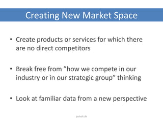 Creating New Market Space
• Create products or services for which there
are no direct competitors
• Break free from ”how we compete in our
industry or in our strategic group” thinking
• Look at familiar data from a new perspective
jesholt.dk
 