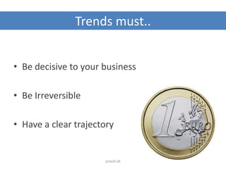 Trends must..
• Be decisive to your business
• Be Irreversible
• Have a clear trajectory
jesholt.dk
 