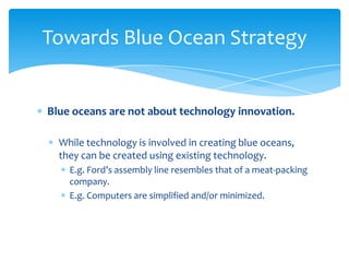 Towards Blue Ocean Strategy

Blue oceans are not about technology innovation.
While technology is involved in creating blu...