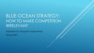 BLUE OCEAN STRATEGY:
HOW TO MAKE COMPETITION
IRRELEVANT
Prepared by: Margarita Unigovskaya
Group 5401
 