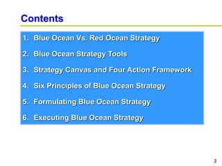 3www.study Marketing.org
Contents
1. Blue Ocean Vs. Red Ocean Strategy
2. Blue Ocean Strategy Tools
3. Strategy Canvas and Four Action Framework
4. Six Principles of Blue Ocean Strategy
5. Formulating Blue Ocean Strategy
6. Executing Blue Ocean Strategy
 