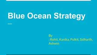 Blue Ocean Strategy
By
: Rohit, Kanika, Pulkit, Sidharth,
Ashwin
 