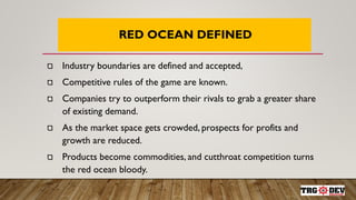 RED OCEAN DEFINED
Industry boundaries are defined and accepted,
Competitive rules of the game are known.
Companies try to ...