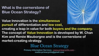 What is the cornerstone of
Blue Ocean Strategy?
Value Innovation is the simultaneous
pursuit of differentiation and low co...