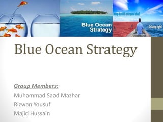 Blue Ocean Strategy
Group Members:
Muhammad Saad Mazhar
Rizwan Yousuf
Majid Hussain
 