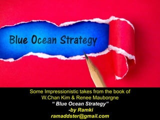 Some Impressionistic takes from the book of
W.Chan Kim & Renee Mauborgne
“ Blue Ocean Strategy”
-by Ramki
ramaddster@gmail.com
 